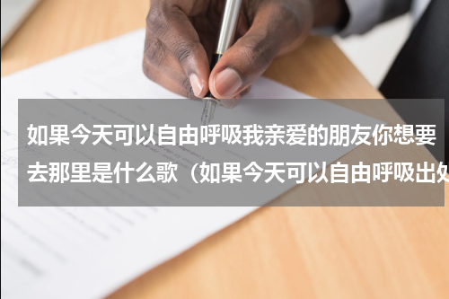 如果今天可以自由呼吸我亲爱的朋友你想要去那里是什么歌（如果今天可以自由呼吸出处）