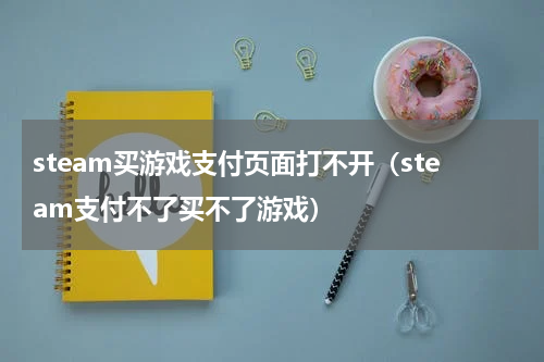 steam买游戏支付页面打不开（steam支付不了买不了游戏）