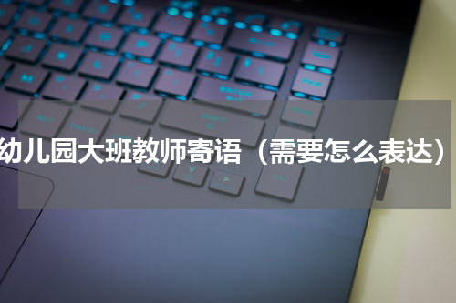 幼儿园大班教师寄语（需要怎么表达）
