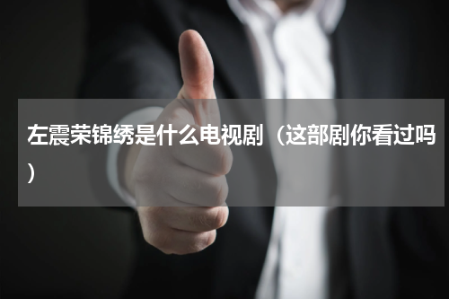 左震荣锦绣是什么电视剧（这部剧你看过吗）