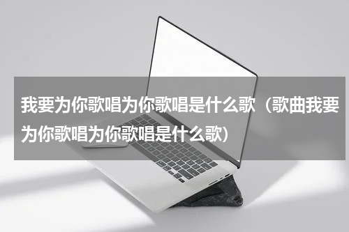 我要为你歌唱为你歌唱是什么歌（歌曲我要为你歌唱为你歌唱是什么歌）