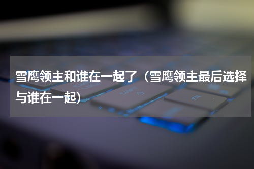 雪鹰领主和谁在一起了（雪鹰领主最后选择与谁在一起）