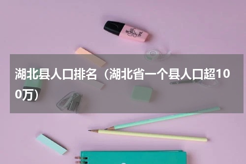 湖北县人口排名（湖北省一个县人口超100万）