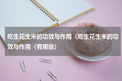吃生花生米的功效与作用（吃生花生米的功效与作用（有哪些）