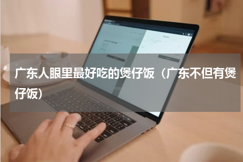 广东人眼里最好吃的煲仔饭（广东不但有煲仔饭）