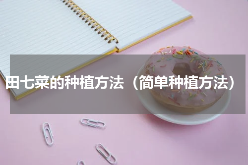 田七菜的种植方法（简单种植方法）