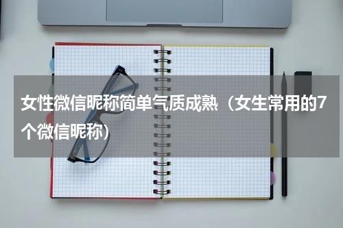 女性微信昵称简单气质成熟（女生常用的7个微信昵称）