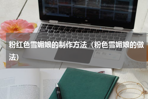 粉红色雪媚娘的制作方法（粉色雪媚娘的做法）