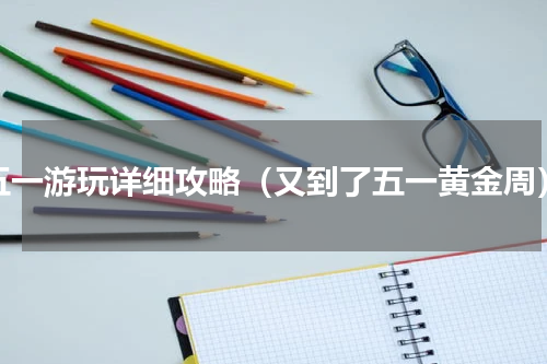 五一游玩详细攻略（又到了五一黄金周）