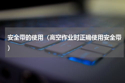 安全带的使用（高空作业时正确使用安全带）
