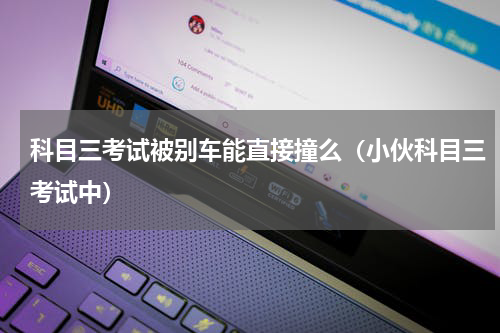 科目三考试被别车能直接撞么（小伙科目三考试中）