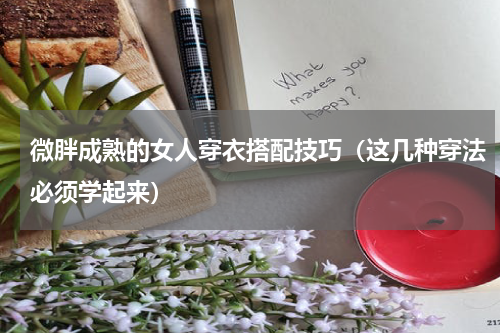微胖成熟的女人穿衣搭配技巧（这几种穿法必须学起来）