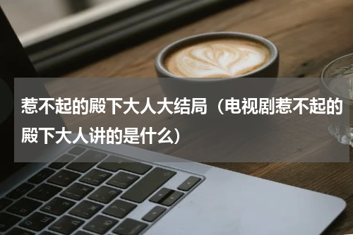 惹不起的殿下大人大结局（电视剧惹不起的殿下大人讲的是什么）