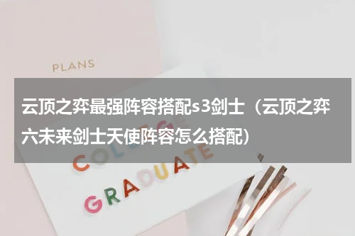 云顶之弈最强阵容搭配s3剑士（云顶之弈六未来剑士天使阵容怎么搭配）
