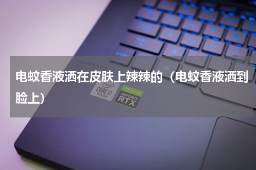 电蚊香液洒在皮肤上辣辣的（电蚊香液洒到脸上）