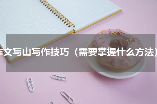 作文写山写作技巧（需要掌握什么方法）