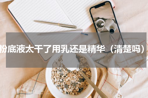 粉底液太干了用乳还是精华（清楚吗）