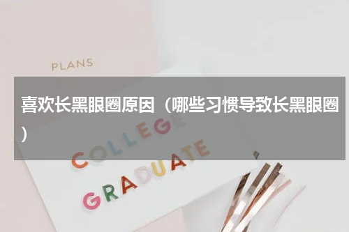 喜欢长黑眼圈原因（哪些习惯导致长黑眼圈）