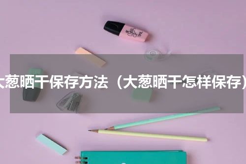 大葱晒干保存方法（大葱晒干怎样保存）