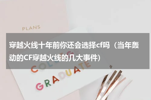 穿越火线十年前你还会选择cf吗（当年轰动的CF穿越火线的几大事件）
