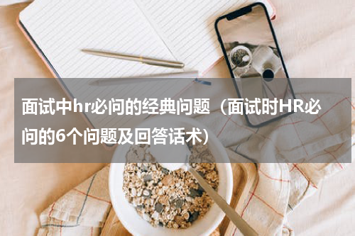 面试中hr必问的经典问题（面试时HR必问的6个问题及回答话术）