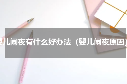 婴儿闹夜有什么好办法（婴儿闹夜原因）