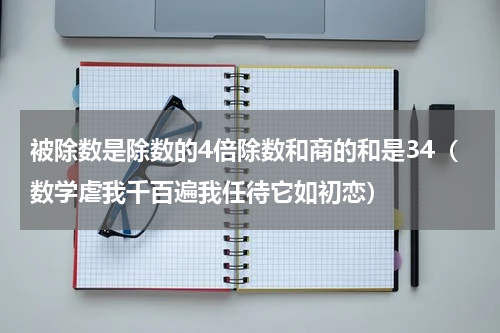 被除数是除数的4倍除数和商的和是34（数学虐我千百遍我任待它如初恋）