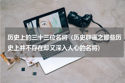 历史上的三十三位名将（历史辟谣之那些历史上并不存在却又深入人心的名将）