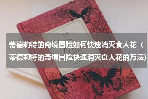 蒂德莉特的奇境冒险如何快速消灭食人花（蒂德莉特的奇境冒险快速消灭食人花的方法）