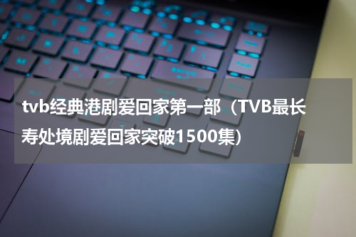 tvb经典港剧爱回家第一部（TVB最长寿处境剧爱回家突破1500集）