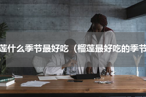榴莲什么季节最好吃（榴莲最好吃的季节）
