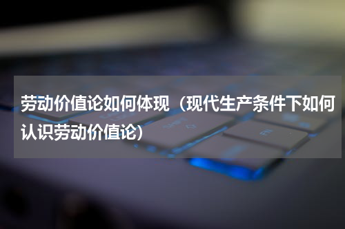 劳动价值论如何体现（现代生产条件下如何认识劳动价值论）