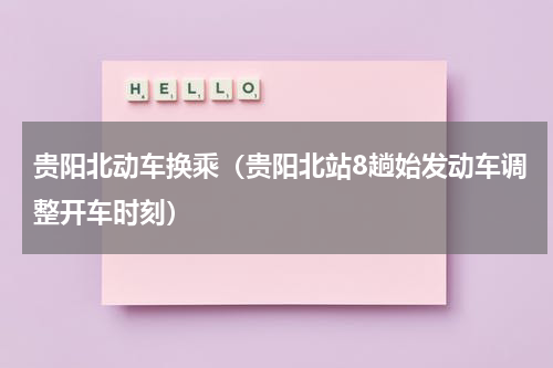 贵阳北动车换乘（贵阳北站8趟始发动车调整开车时刻）