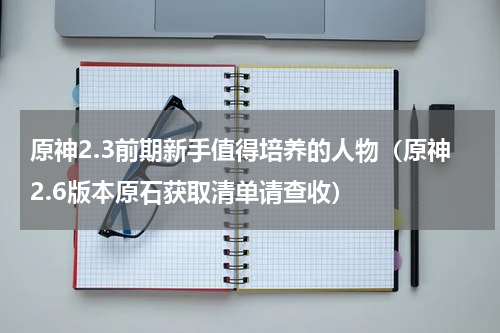 原神2.3前期新手值得培养的人物（原神2.6版本原石获取清单请查收）