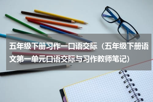 五年级下册习作一口语交际（五年级下册语文第一单元口语交际与习作教师笔记）
