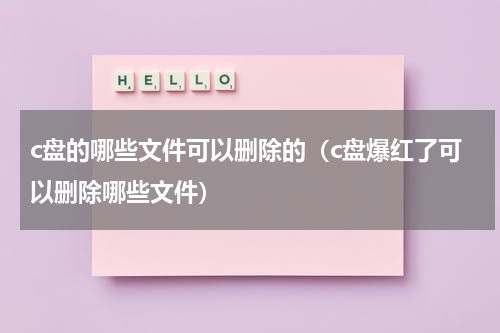 c盘的哪些文件可以删除的（c盘爆红了可以删除哪些文件）