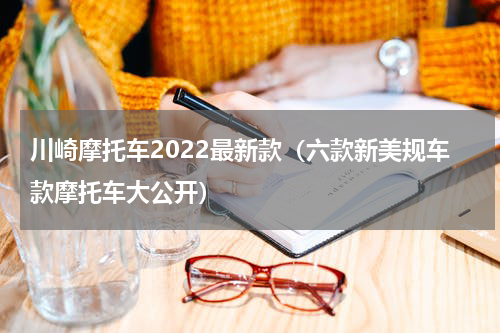 川崎摩托车2022最新款（六款新美规车款摩托车大公开）