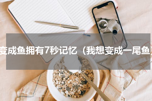 想变成鱼拥有7秒记忆（我想变成一尾鱼）