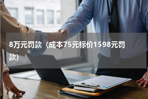 8万元罚款（成本75元标价1598元罚款）