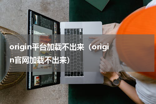 origin平台加载不出来（origin官网加载不出来）