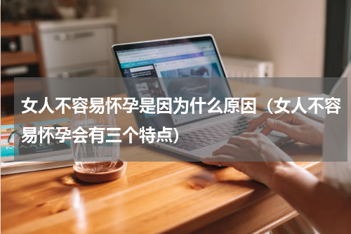 女人不容易怀孕是因为什么原因（女人不容易怀孕会有三个特点）