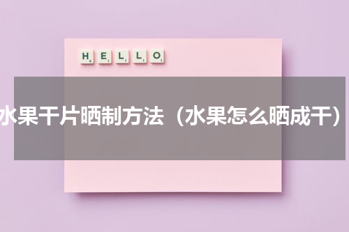 水果干片晒制方法（水果怎么晒成干）