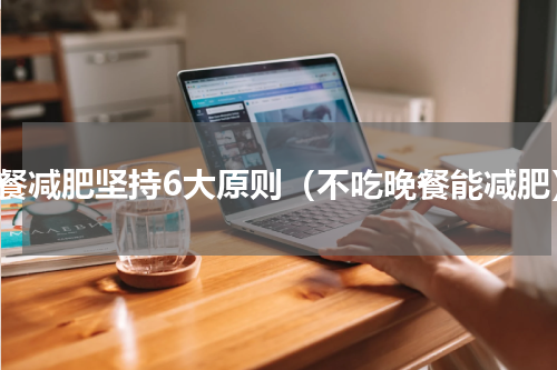 晚餐减肥坚持6大原则（不吃晚餐能减肥）