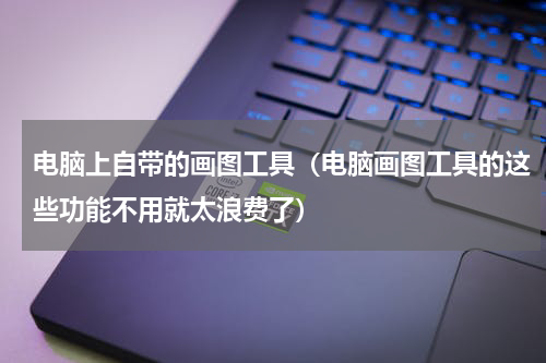 电脑上自带的画图工具（电脑画图工具的这些功能不用就太浪费了）