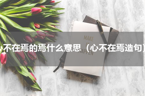 心不在焉的焉什么意思（心不在焉造句）