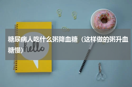 糖尿病人吃什么粥降血糖（这样做的粥升血糖慢）