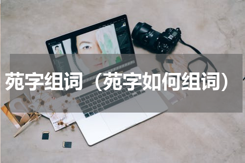 苑字组词（苑字如何组词）