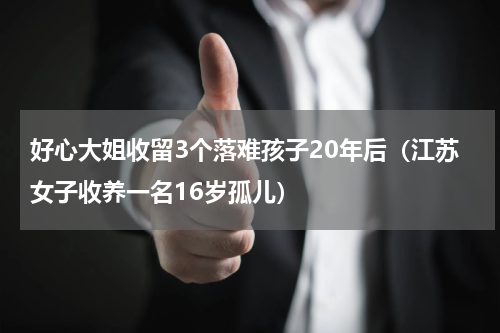 好心大姐收留3个落难孩子20年后（江苏女子收养一名16岁孤儿）