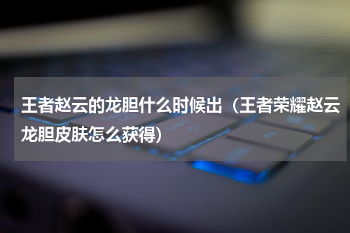 王者赵云的龙胆什么时候出（王者荣耀赵云龙胆皮肤怎么获得）