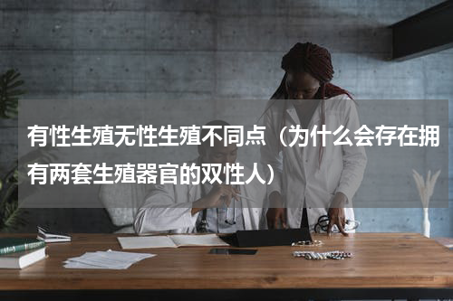 有性生殖无性生殖不同点（为什么会存在拥有两套生殖器官的双性人）